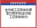 金华焊工证复审在哪里办理手续(金华焊工证复审地点)
