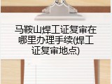 马鞍山焊工证复审在哪里办理手续(焊工证复审地点)