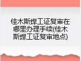 佳木斯焊工证复审在哪里办理手续(佳木斯焊工证复审地点)