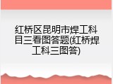 红桥区昆明市焊工科目三看图答题(红桥焊工科三图答)