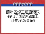 蓟州区焊工证查询只有电子版的吗(焊工证电子版查询)