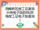 滨海新区焊工证查询只有电子版的吗(滨海焊工证电子版查询)
