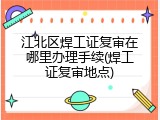 江北区焊工证复审在哪里办理手续(焊工证复审地点)