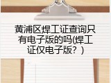 黄浦区焊工证查询只有电子版的吗(焊工证仅电子版？)