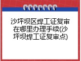 沙坪坝区焊工证复审在哪里办理手续(沙坪坝焊工证复审点)