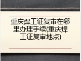 重庆焊工证复审在哪里办理手续(重庆焊工证复审地点)