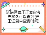 延庆区焊工证复审考完多久可以查到(焊工证复审查询时间)