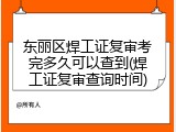 东丽区焊工证复审考完多久可以查到(焊工证复审查询时间)