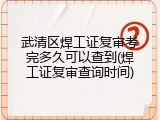 武清区焊工证复审考完多久可以查到(焊工证复审查询时间)
