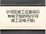 宁河区焊工证查询只有电子版的吗(宁河焊工证电子版)