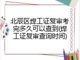 北辰区焊工证复审考完多久可以查到(焊工证复审查询时间)