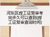 河东区焊工证复审考完多久可以查到(焊工证复审查询时间)