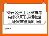 密云区焊工证复审考完多久可以查到(焊工证复审查询时间)