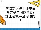 滨海新区焊工证复审考完多久可以查到(焊工证复审查询时间)