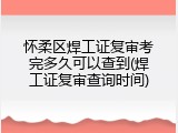 怀柔区焊工证复审考完多久可以查到(焊工证复审查询时间)