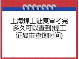 上海焊工证复审考完多久可以查到(焊工证复审查询时间)
