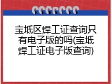 宝坻区焊工证查询只有电子版的吗(宝坻焊工证电子版查询)