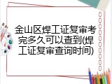 金山区焊工证复审考完多久可以查到(焊工证复审查询时间)