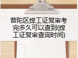 普陀区焊工证复审考完多久可以查到(焊工证复审查询时间)