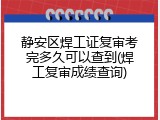 静安区焊工证复审考完多久可以查到(焊工复审成绩查询)