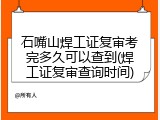 石嘴山焊工证复审考完多久可以查到(焊工证复审查询时间)