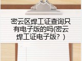 密云区焊工证查询只有电子版的吗(密云焊工证电子版？)