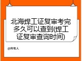 北海焊工证复审考完多久可以查到(焊工证复审查询时间)