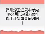 贺州焊工证复审考完多久可以查到(贺州焊工证复审查询时间)
