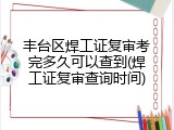 丰台区焊工证复审考完多久可以查到(焊工证复审查询时间)