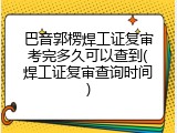 巴音郭楞焊工证复审考完多久可以查到(焊工证复审查询时间)