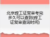北京焊工证复审考完多久可以查到(焊工证复审查询时间)