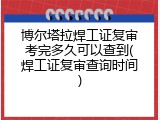 博尔塔拉焊工证复审考完多久可以查到(焊工证复审查询时间)