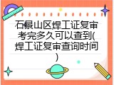 石景山区焊工证复审考完多久可以查到(焊工证复审查询时间)