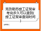 克孜勒苏焊工证复审考完多久可以查到(焊工证复审查询时间)
