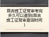 昌吉焊工证复审考完多久可以查到(昌吉焊工证复审查询时间)