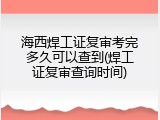 海西焊工证复审考完多久可以查到(焊工证复审查询时间)