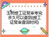 玉树焊工证复审考完多久可以查到(焊工证复审查询时间)