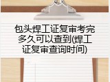 包头焊工证复审考完多久可以查到(焊工证复审查询时间)