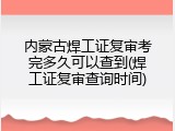 内蒙古焊工证复审考完多久可以查到(焊工证复审查询时间)
