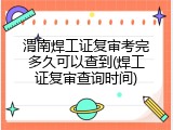 渭南焊工证复审考完多久可以查到(焊工证复审查询时间)