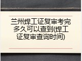 兰州焊工证复审考完多久可以查到(焊工证复审查询时间)