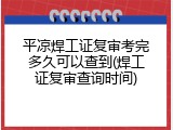 平凉焊工证复审考完多久可以查到(焊工证复审查询时间)