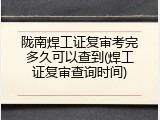 陇南焊工证复审考完多久可以查到(焊工证复审查询时间)