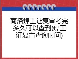 商洛焊工证复审考完多久可以查到(焊工证复审查询时间)