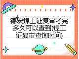 德宏焊工证复审考完多久可以查到(焊工证复审查询时间)
