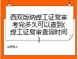 西双版纳焊工证复审考完多久可以查到(焊工证复审查询时间)