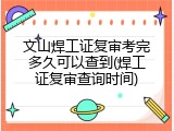 文山焊工证复审考完多久可以查到(焊工证复审查询时间)