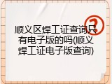 顺义区焊工证查询只有电子版的吗(顺义焊工证电子版查询)