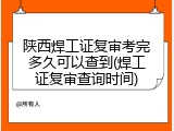 陕西焊工证复审考完多久可以查到(焊工证复审查询时间)