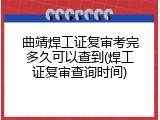 曲靖焊工证复审考完多久可以查到(焊工证复审查询时间)